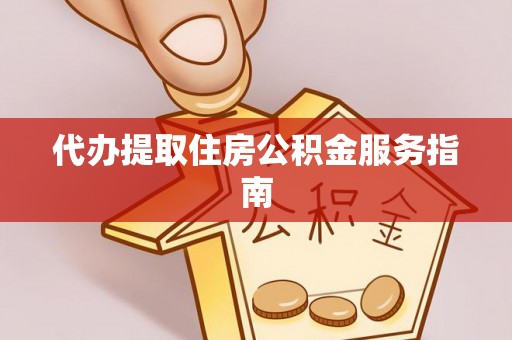 黄州代办提取住房公积金服务指南