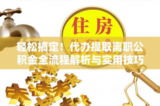 黄州轻松搞定！代办提取离职公积金全流程解析与实用技巧