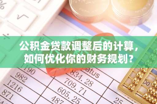 黄州公积金贷款调整后的计算，如何优化你的财务规划？