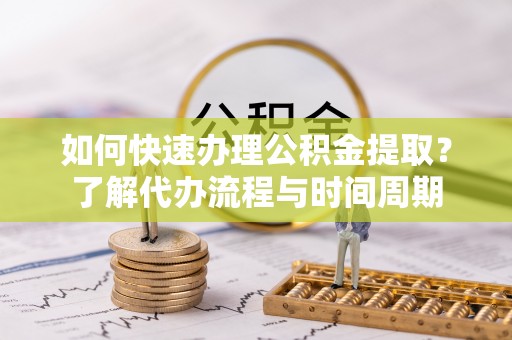 黄州如何快速办理公积金提取？了解代办流程与时间周期