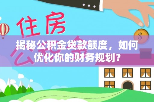 黄州揭秘公积金贷款额度，如何优化你的财务规划？