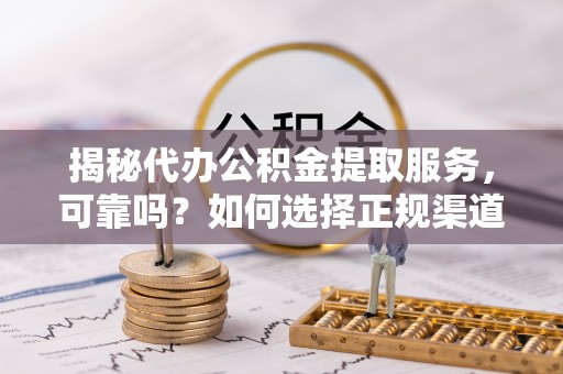 黄州揭秘代办公积金提取服务，可靠吗？如何选择正规渠道？