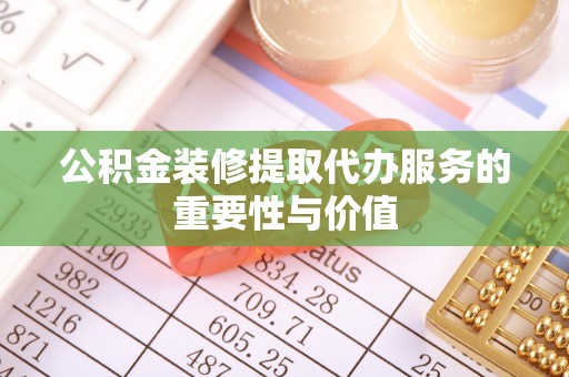 黄州公积金装修提取代办服务的重要性与价值