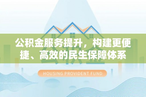 黄州公积金服务提升，构建更便捷、高效的民生保障体系