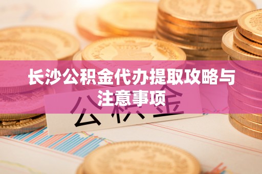黄州长沙公积金代办提取攻略与注意事项