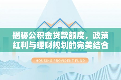 黄州揭秘公积金贷款额度，政策红利与理财规划的完美结合