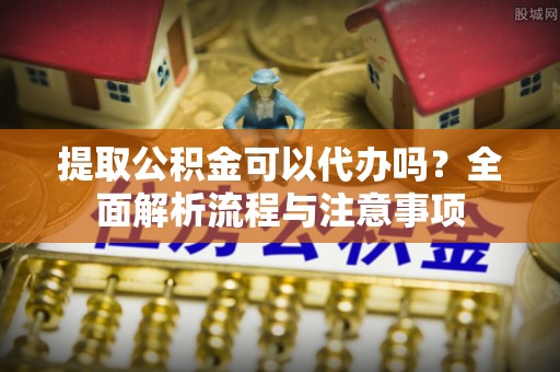 黄州提取公积金可以代办吗？全面解析流程与注意事项