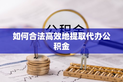黄州如何合法高效地提取代办公积金