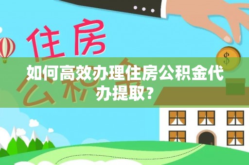 黄州如何高效办理住房公积金代办提取？