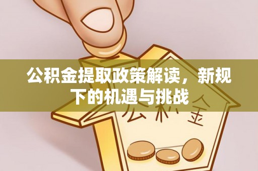 黄州公积金提取政策解读，新规下的机遇与挑战