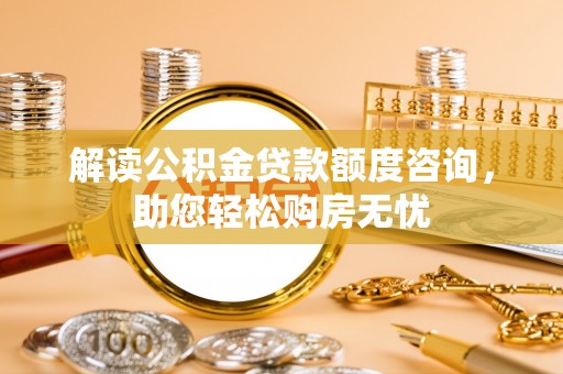 黄州解读公积金贷款额度咨询，助您轻松购房无忧