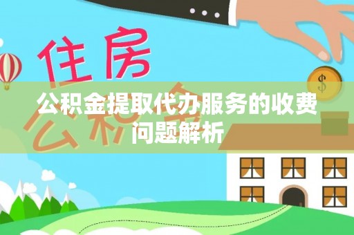 黄州公积金提取代办服务的收费问题解析