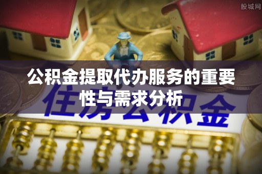 黄州公积金提取代办服务的重要性与需求分析