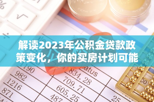 黄州解读2023年公积金贷款政策变化，你的买房计划可能需要重新规划