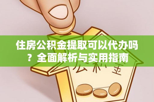 黄州住房公积金提取可以代办吗？全面解析与实用指南