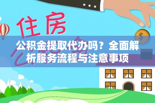 黄州公积金提取代办吗？全面解析服务流程与注意事项