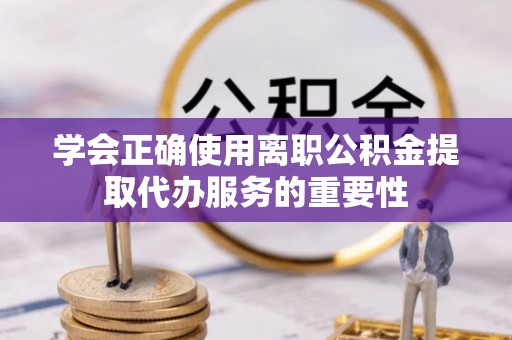 黄州学会正确使用离职公积金提取代办服务的重要性