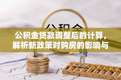 黄州公积金贷款调整后的计算，解析新政策对购房的影响与应对策略
