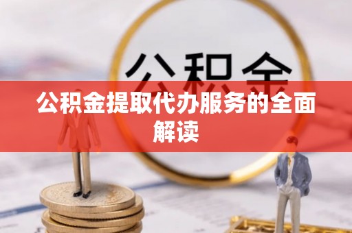 黄州公积金提取代办服务的全面解读
