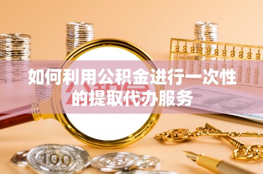 黄州如何利用公积金进行一次性的提取代办服务