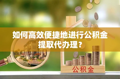 黄州如何高效便捷地进行公积金提取代办理？