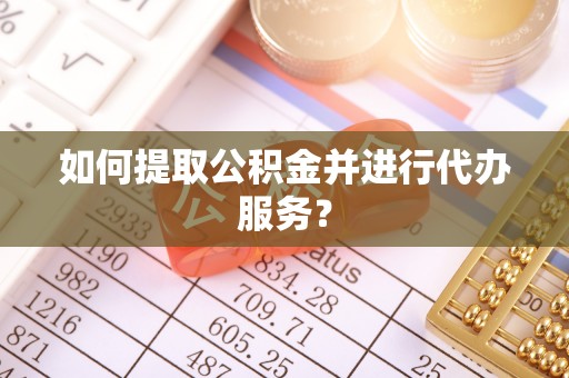 黄州如何提取公积金并进行代办服务？