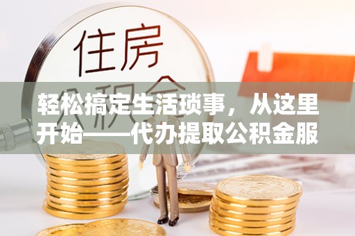 黄州轻松搞定生活琐事，从这里开始——代办提取公积金服务详解