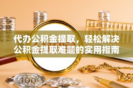 黄州代办公积金提取，轻松解决公积金提取难题的实用指南