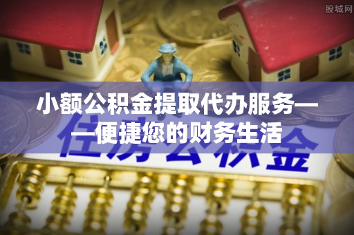 黄州小额公积金提取代办服务——便捷您的财务生活