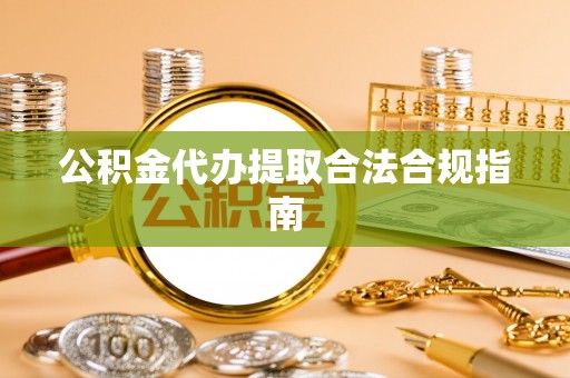 黄州公积金代办提取合法合规指南