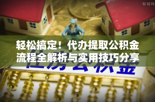 黄州轻松搞定！代办提取公积金流程全解析与实用技巧分享