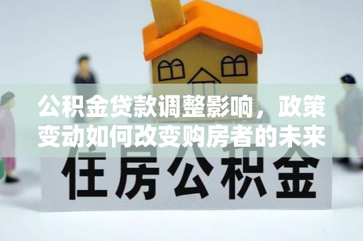 黄州公积金贷款调整影响，政策变动如何改变购房者的未来？