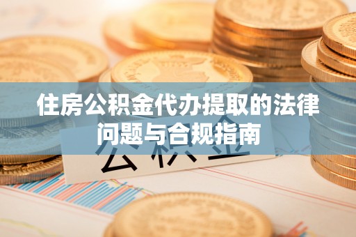 黄州住房公积金代办提取的法律问题与合规指南
