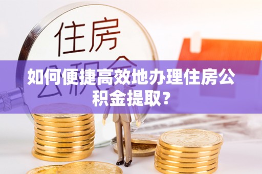 黄州如何便捷高效地办理住房公积金提取？