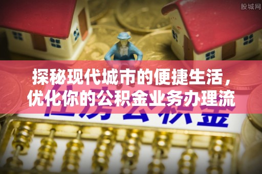 黄州探秘现代城市的便捷生活，优化你的公积金业务办理流程
