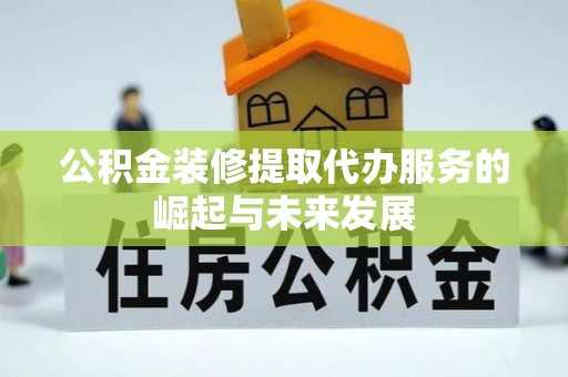 黄州公积金装修提取代办服务的崛起与未来发展