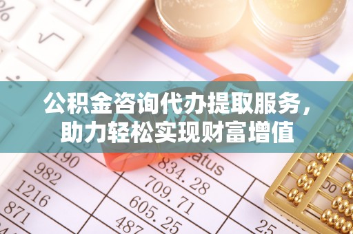 黄州公积金咨询代办提取服务，助力轻松实现财富增值