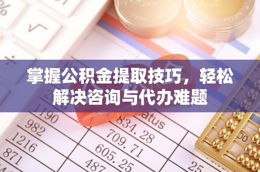 黄州掌握公积金提取技巧，轻松解决咨询与代办难题