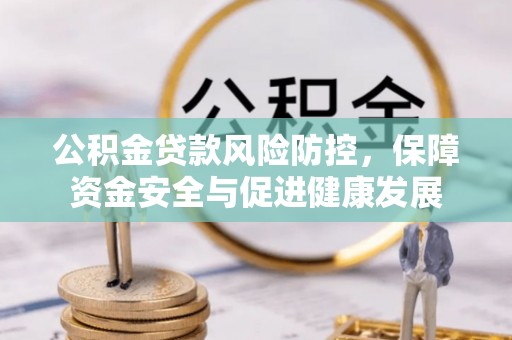 黄州公积金贷款风险防控，保障资金安全与促进健康发展