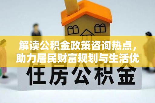 黄州解读公积金政策咨询热点，助力居民财富规划与生活优化