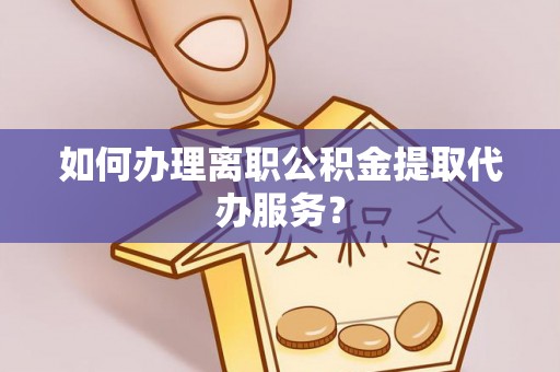 黄州如何办理离职公积金提取代办服务？