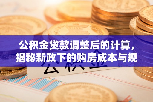 黄州公积金贷款调整后的计算，揭秘新政下的购房成本与规划