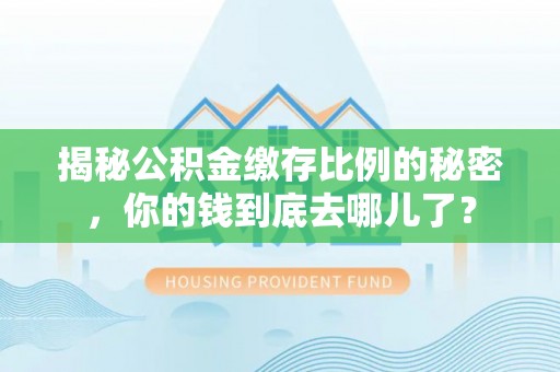 黄州揭秘公积金缴存比例的秘密，你的钱到底去哪儿了？