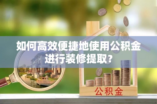 黄州如何高效便捷地使用公积金进行装修提取？