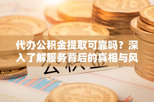 黄州代办公积金提取可靠吗？深入了解服务背后的真相与风险