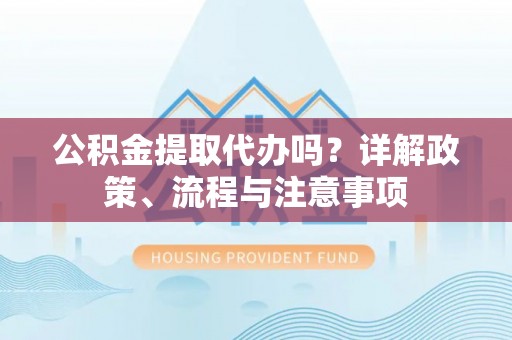 黄州公积金提取代办吗？详解政策、流程与注意事项