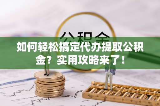 黄州如何轻松搞定代办提取公积金？实用攻略来了！