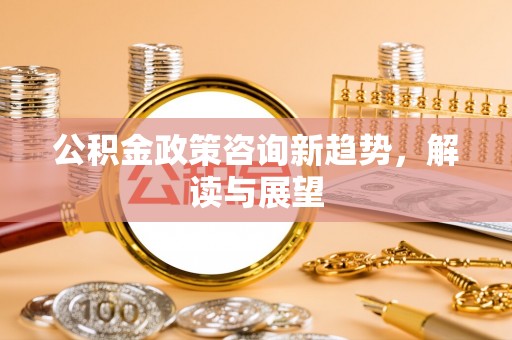 黄州公积金政策咨询新趋势，解读与展望
