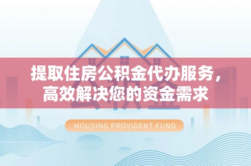 黄州提取住房公积金代办服务，高效解决您的资金需求