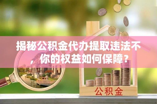 黄州揭秘公积金代办提取违法不，你的权益如何保障？